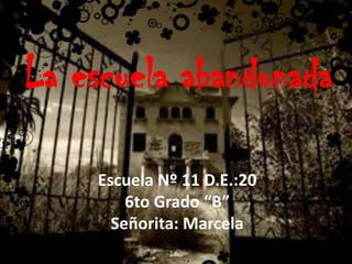 La escuela abandonada
Escuela Nº 11 D.E.:20
6to Grado “B”
Señorita: Marcela

 