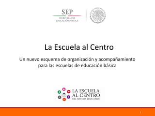 1
Un nuevo esquema de organización y acompañamiento
para las escuelas de educación básica
La Escuela al Centro
 