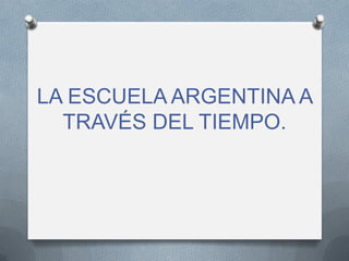 LA ESCUELA ARGENTINA A
  TRAVÉS DEL TIEMPO.
 