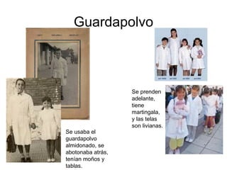Guardapolvo Se usaba el guardapolvo almidonado, se abotonaba atrás, tenían moños y tablas. Se prenden adelante, tiene martingala, y las telas son livianas. 