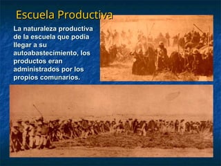 Escuela Productiva
Escuela Productiva
La naturaleza productiva
La naturaleza productiva
de la escuela que podía
de la escuela que podía
llegar a su
llegar a su
autoabastecimiento, los
autoabastecimiento, los
productos eran
productos eran
administrados por los
administrados por los
propios comunarios.
propios comunarios.
 