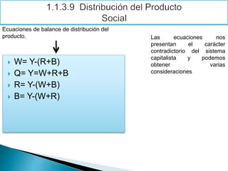  W= Y-(R+B)
 Q= Y=W+R+B
 R= Y-(W+B)
 B= Y-(W+R)
Ecuaciones de balance de distribución del
producto. Las ecuaciones nos
presentan el carácter
contradictorio del sistema
capitalista y podemos
obtener varias
consideraciones
 