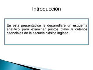 En esta presentación le desarrollare un esquema
analítico para examinar puntos clave y criterios
esenciales de la escuela clásica inglesa.
 