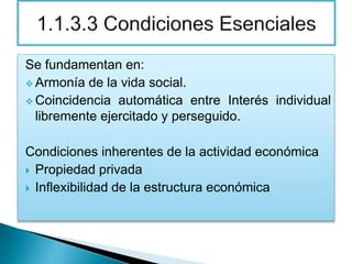 Se fundamentan en:
 Armonía de la vida social.
 Coincidencia automática entre Interés individual
libremente ejercitado y perseguido.
Condiciones inherentes de la actividad económica
 Propiedad privada
 Inflexibilidad de la estructura económica
 
