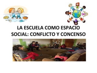 LA ESCUELA COMO ESPACIO
SOCIAL: CONFLICTO Y CONCENSO
 