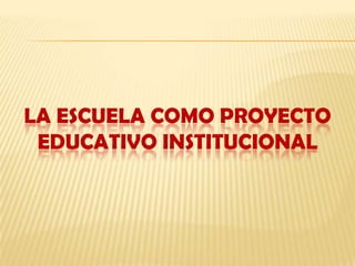 LA ESCUELA COMO PROYECTO
EDUCATIVO INSTITUCIONAL
 