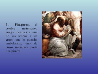 5.-    Pitágoras,    el
celebre     matemático
griego, demuestra una
de sus teorías a un
grupo que lo escucha
embelesado, uno de
cuyos miembros porta
una pizarra
 
