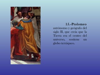 15.-Ptolomeo
astrónomo y geógrafo del
siglo II, que creía que la
Tierra era el centro del
universo, sostiene un
globo terráqueo.
 