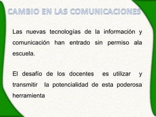 Las nuevas tecnologías de la información y
comunicación han entrado sin permiso ala
escuela.


El desafío de los docentes      es utilizar   y
transmitir   la potencialidad de esta poderosa
herramienta
 