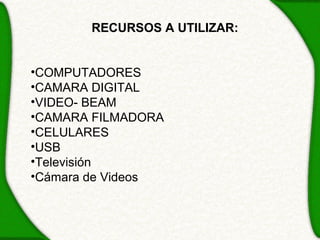 RECURSOS A UTILIZAR:


•COMPUTADORES
•CAMARA DIGITAL
•VIDEO- BEAM
•CAMARA FILMADORA
•CELULARES
•USB
•Televisión
•Cámara de Videos
 