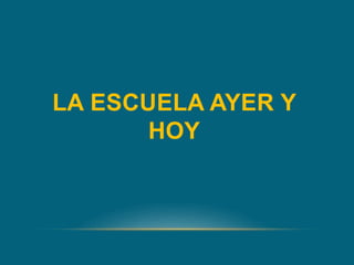 LA ESCUELA AYER Y
HOY
 