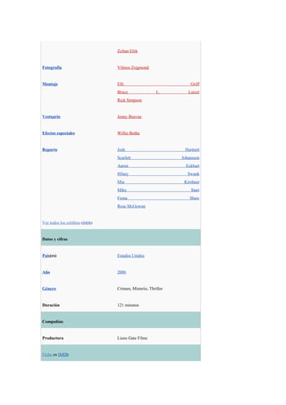 Zoltan Elek


Fotografía                      Vilmos Zsigmond


Montaje                         Elli                             Griff
                                Bruce                 L.        Luizzi
                                Rick Simpson


Vestuario                       Jenny Beavan


Efectos especiales              Willie Botha


Reparto                         Josh                          Hartnett
                                Scarlett                     Johansson
                                Aaron                          Eckhart
                                Hilary                          Swank
                                Mia                           Kirshner
                                Mike                             Starr
                                Fiona                            Shaw
                                Rose McGowan


Ver todos los créditos (IMDb)


Datos y cifras


País(es)                        Estados Unidos


Año                             2006


Género                          Crimen, Misterio, Thriller


Duración                        121 minutos


Compañías


Productora                      Lions Gate Films


Ficha en IMDb
 