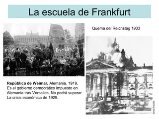 La escuela de Frankfurt
Quema del Reichstag 1933
República de Weimar, Alemania, 1919.
Es el gobierno democrático impuesto ...