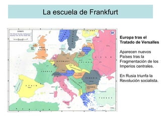 La escuela de Frankfurt
Europa tras el
Tratado de Versalles
Aparecen nuevos
Países tras la
Fragmentación de los
Imperios centrales.
En Rusia triunfa la
Revolución socialista.
 