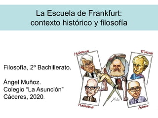 La Escuela de Frankfurt:
contexto histórico y filosofía
Filosofía, 2º Bachillerato.
Ángel Muñoz.
Colegio “La Asunción”
Cáceres, 2020.
 