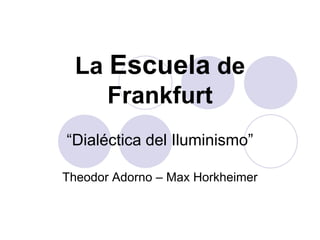 La Escuela de
     Frankfurt
“Dialéctica del Iluminismo”

Theodor Adorno – Max Horkheimer
 