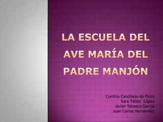 LA ESCUELA DEL AVE MARÍA DEL PADRE MAnJÓN Cynthia Candilejo de Pinto Sara Téllez  López Javier Tabasco García Juan Carlos Hernández  