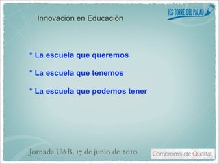 Innovación en Educación



* La escuela que queremos

* La escuela que tenemos

* La escuela que podemos tener




Jornada UAB, 17 de junio de 2010
 