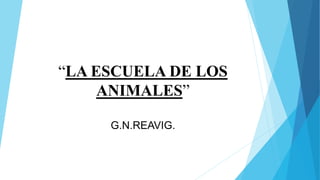“LA ESCUELA DE LOS
ANIMALES”
G.N.REAVIG.
 