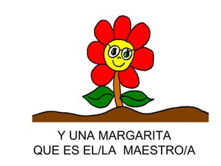 Y UNA MARGARITA QUE ES EL/LA  MAESTRO/A 