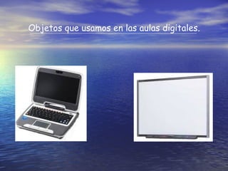 Objetos que usamos en las aulas digitales.