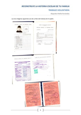 RECONSTRUYE LA HISTORIA ESCOLAR DE TU FAMILIA
                                                              TRABAJO VOLUNTARIA
                                                                 Alejandra Patiño Fernández


Las tres imágenes siguientes son de su libro del instituto de mi padre.




                                                6
 