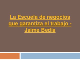 La Escuela de negocios
que garantiza el trabajo -
      Jaime Bedia
 
