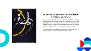 EL EXPRESIONISMO TIPOGRÁFICO
ESTADOUNIDENSE
Una tendencia divertida que siguieron los diseñadores gráﬁcos
neoyorquinos en las décadas 50 y 60 fue la tipografía ﬁgurativa. Este
giro adopto varias formas: las letras se convirtieron en objetos y los
objetos en letras. Usaba las propiedades visuales de las propias
palabras o su distribución en el espacio para expresar una idea.
La fotocomposición tipográﬁca comercialmente viable comenzó en
Estados Unidos, cuando se estableció en Nueva York.
 