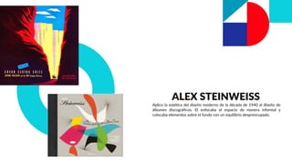 ALEX STEINWEISS
Aplico la estética del diseño moderno de la década de 1940 al diseño de
álbumes discográﬁcos. El enfocaba el espacio de manera informal y
colocaba elementos sobre el fondo con un equilibrio despreocupado.
 