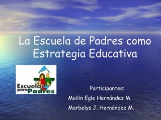 La Escuela de Padres como
   Estrategia Educativa


                 Participantes:
         Mailin Egle Hernández M.
         Marbelys J. Hernández M.
 
