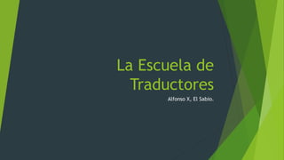 La Escuela de
Traductores
Alfonso X, El Sabio.
 