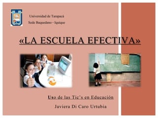 Uso de las Tic’s en Educación
Javiera Di Caro Urtubia
«LA ESCUELA EFECTIVA»
Universidad de Tarapacá
Sede Baquedano - Iquique
 