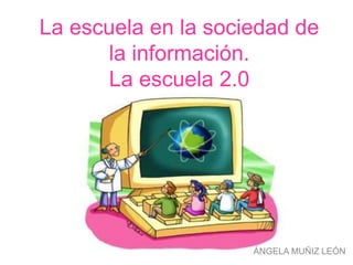 La escuela en la sociedad de
la información.
La escuela 2.0
ÁNGELA MUÑIZ LEÓN
 