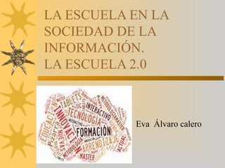 LA ESCUELA EN LA
SOCIEDAD DE LA
INFORMACIÓN.
LA ESCUELA 2.0
Eva Álvaro calero
 