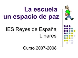 La escuela  un espacio de paz IES Reyes de España Linares Curso 2007-2008 