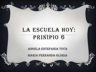 LA ESCUELA HOY:
PRINIPIO 6
ANGELA ESTEFANIA TOVA
MARIA FERNANDA GLORIA
 