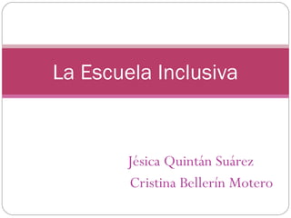 Jésica Quintán Suárez
Cristina Bellerín Motero
La Escuela Inclusiva
 