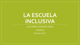 LA ESCUELA
INCLUSIVA
LEE GABRIEL ESPINOSA NORIA
USAER 65
CELAYA, GTO.
 