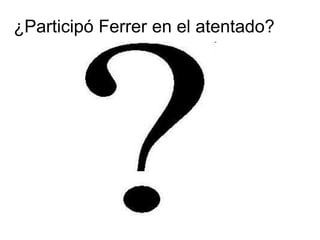 ¿Participó Ferrer en el atentado? 
 