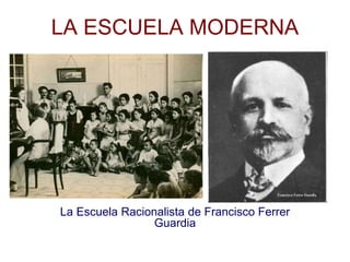 LA ESCUELA MODERNA 
La Escuela Racionalista de Francisco Ferrer 
Guardia 
 