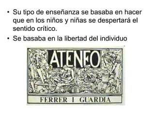 • Su tipo de enseñanza se basaba en hacer
que en los niños y niñas se despertará el
sentido crítico.
• Se basaba en la libertad del individuo
