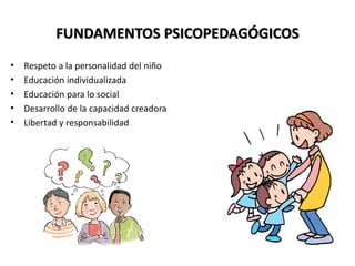 FUNDAMENTOS PSICOPEDAGÓGICOS
• Respeto a la personalidad del niño
• Educación individualizada
• Educación para lo social
• Desarrollo de la capacidad creadora
• Libertad y responsabilidad
 
