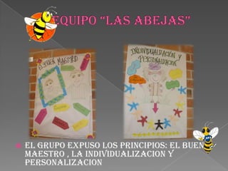 EQUIPO “LAS ABEJAS”El grupo expuso los principios: EL BUEN MAESTRO , LA INDIVIDUALIZACION Y PERSONALIZACION