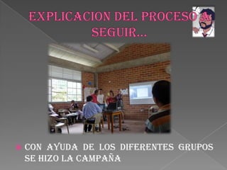 EXPLICACION DEL PROCESO A SEGUIR…Con ayuda de los diferentes grupos se hizo la campaña