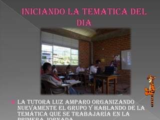 INICIANDO LA TEMATICA DEL DIALa tutora Luz Amparo organizando nuevamente el grupo y hablando de la temática que se trabajaría en la primera jornada