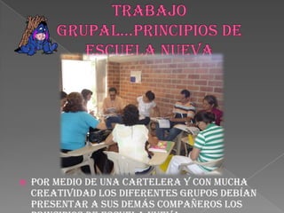 TRABAJO GRUPAL…PRINCIPIOS DE ESCUELA NUEVAPor medio de una cartelera y con mucha creatividad los diferentes grupos debían presentar a sus demás compañeros los principios de Escuela Nueva