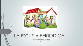 LA ESCUELA PERIODICA
YENNY BERNAL RUBIO
9-1
 