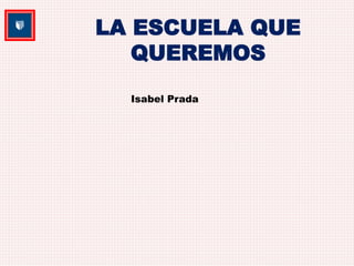 LA ESCUELA QUE 
QUEREMOS 
Isabel Prada 
 