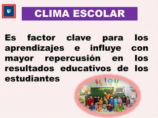 CLIMA ESCOLAR 
Es factor clave para los 
aprendizajes e influye con 
mayor repercusión en los 
resultados educativos de los 
estudiantes 
 