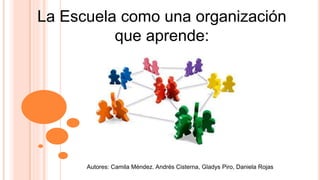 La Escuela como una organización
que aprende:
Autores: Camila Méndez. Andrés Cisterna, Gladys Piro, Daniela Rojas
 